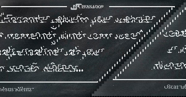 " Encontre alguém que valorize cada momento junto com você e independente do que tiverem serão felizes...... Frase de Oscar de Jesus Klemz.