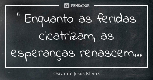 " Enquanto as feridas cicatrizam, as esperanças renascem...... Frase de Oscar de Jesus Klemz.