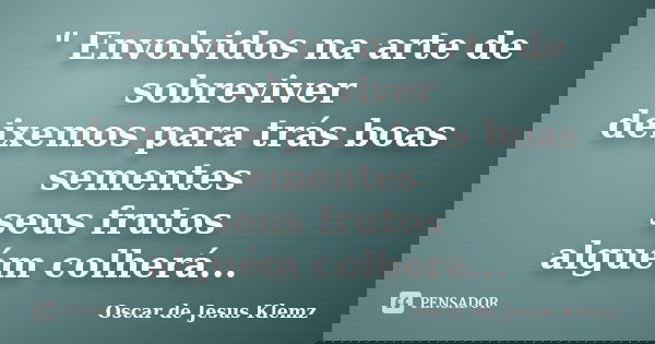 " Envolvidos na arte de sobreviver deixemos para trás boas sementes seus frutos alguém colherá...... Frase de Oscar de Jesus Klemz.