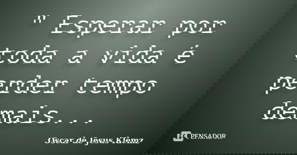 " Esperar por toda a vida é perder tempo demais...... Frase de Oscar de Jesus Klemz.