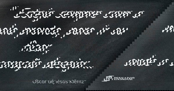 " Esteja sempre com a mala pronta, para ir ou ficar, onde o coração desejar...... Frase de Oscar de Jesus Klemz.