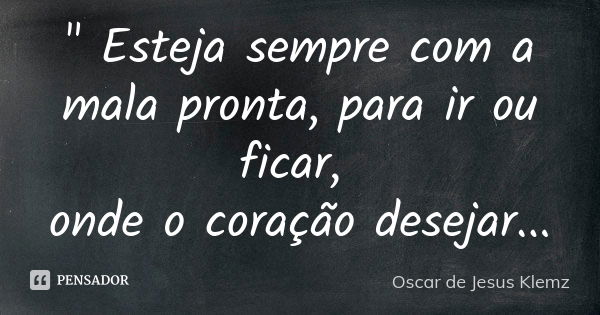 " Esteja sempre com a mala pronta, para ir ou ficar, onde o coração desejar...... Frase de Oscar de Jesus Klemz.