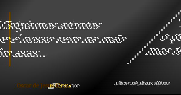 " Estejamos atentos o que é nosso vem na mão mas têm asas...... Frase de Oscar de Jesus Klemz.