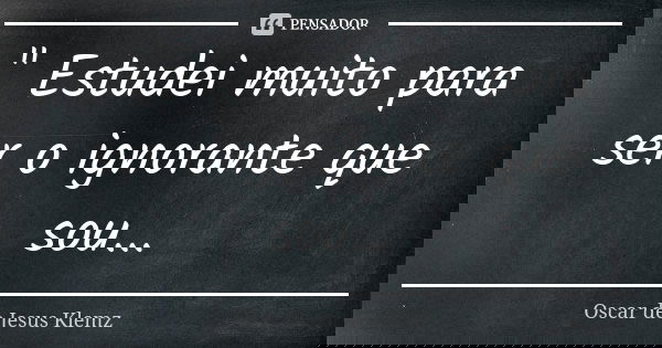 " Estudei muito para ser o ignorante que sou...... Frase de Oscar de Jesus Klemz.