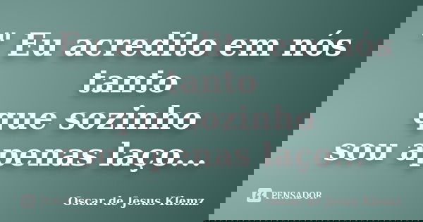 " Eu acredito em nós tanto que sozinho sou apenas laço...... Frase de Oscar de Jesus Klemz.