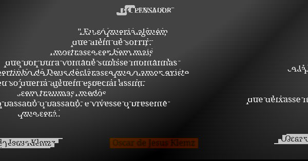 " Eu só queria alguém, que além de sorrir, mostrasse ser bem mais, que por pura vontade subisse montanhas e lá pertinho de Deus declarasse que o amor exist... Frase de Oscar de Jesus Klemz.
