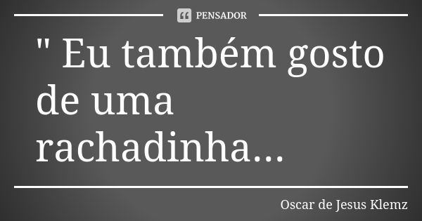 " Eu também gosto de uma rachadinha...... Frase de Oscar de Jesus Klemz.