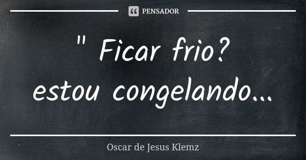 " Ficar frio? estou congelando...... Frase de Oscar de Jesus Klemz.