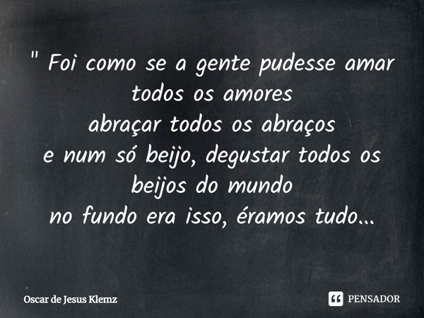 ⁠" Foi como se a gente pudesse amar todos os amores
abraçar todos os abraços
e num só beijo, degustar todos os beijos do mundo
no fundo era isso, éramos tu... Frase de Oscar de Jesus Klemz.