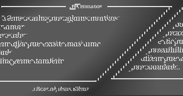 " Geme a alma por alguns motivos por amor prazer e dor e há quem diga que existe mais uma possibilidade dizem que alma geme também por saudade...... Frase de Oscar de Jesus Klemz.
