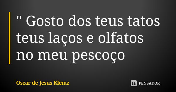 " Gosto dos teus tatos teus laços e olfatos no meu pescoço... Frase de Oscar de Jesus Klemz.