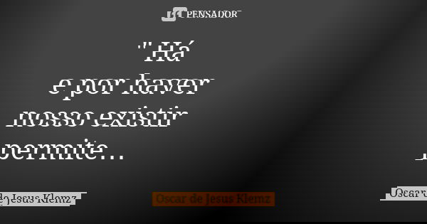 " Há e por haver nosso existir permite…... Frase de Oscar de Jesus Klemz.