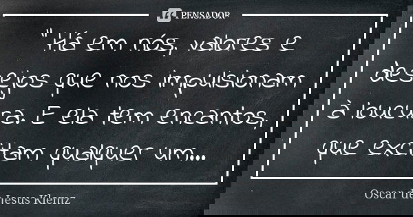 " Há em nós, valores e desejos que nos impulsionam à loucura. E ela tem encantos, que excitam qualquer um...... Frase de Oscar de Jesus Klemz.