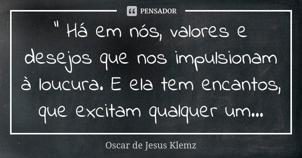 " Há em nós, valores e desejos que nos impulsionam à loucura. E ela tem encantos, que excitam qualquer um...... Frase de Oscar de Jesus Klemz.