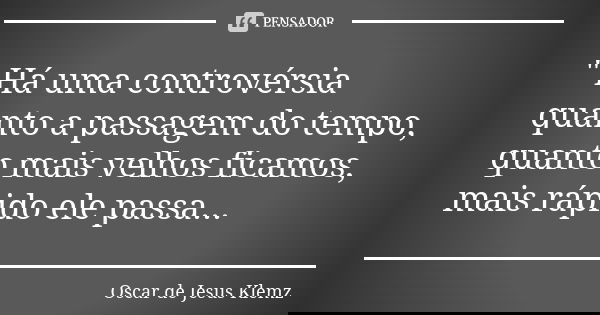 " Há uma controvérsia quanto a passagem do tempo, quanto mais velhos ficamos, mais rápido ele passa...... Frase de Oscar de Jesus Klemz.