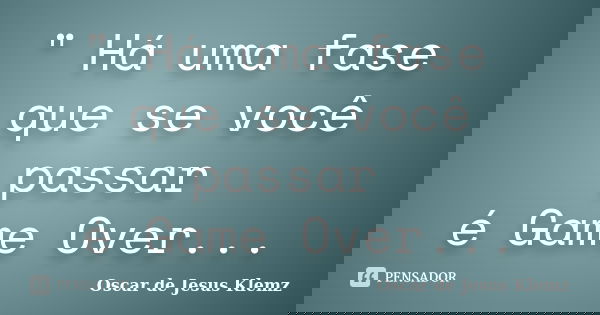 " Há uma fase que se você passar é Game Over...... Frase de Oscar de Jesus Klemz.