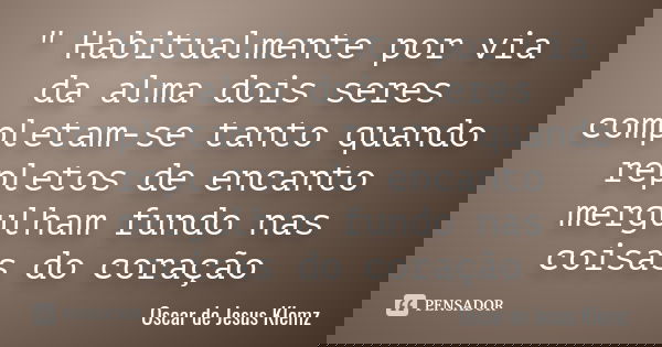 " Habitualmente por via da alma dois seres completam-se tanto quando repletos de encanto mergulham fundo nas coisas do coração... Frase de Oscar de Jesus Klemz.