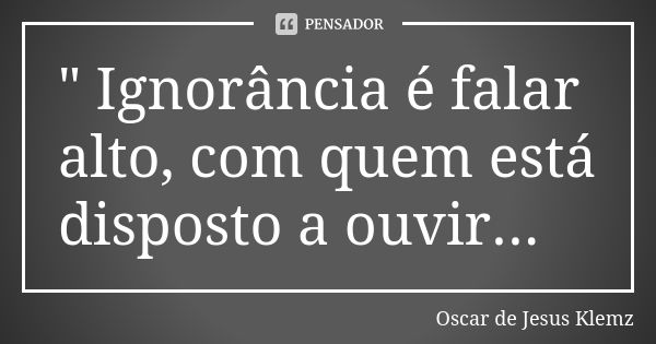 " Ignorância é falar alto, com quem está disposto a ouvir...... Frase de Oscar de Jesus Klemz.