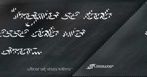 " Imagina se todo esse ódio vira amor...... Frase de Oscar de Jesus Klemz.