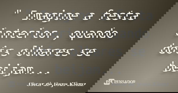 " Imagine a festa interior, quando dois olhares se beijam...... Frase de Oscar de Jesus Klemz.