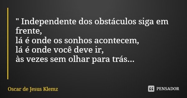 " Independente dos obstáculos siga em frente,
lá é onde os sonhos acontecem, lá é onde você deve ir, às vezes sem olhar para trás...... Frase de Oscar de Jesus Klemz.
