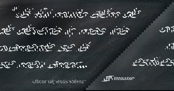 " Já fui muito além de onde deveria ir, mas iria novamente se lá estivesse meu amor...... Frase de Oscar de Jesus Klemz.
