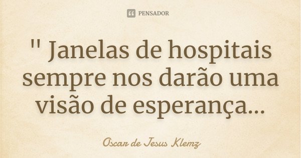 " Janelas de hospitais sempre nos darão uma visão de esperança...... Frase de Oscar de Jesus Klemz.