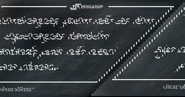 " Lembranças, quem não as tem esperanças também sigo cantando, pois não nasci para chorar...... Frase de Oscar de Jesus Klemz.