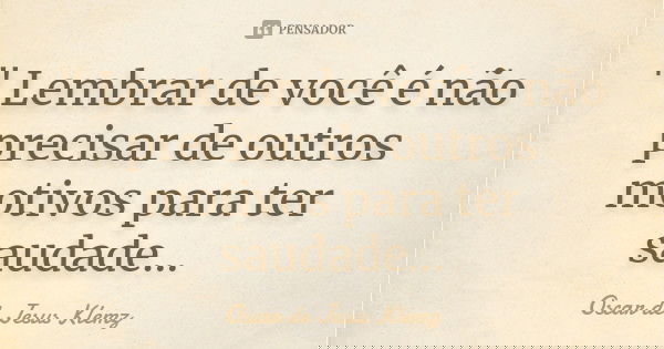 " Lembrar de você é não precisar de outros motivos para ter saudade...... Frase de Oscar de Jesus Klemz.