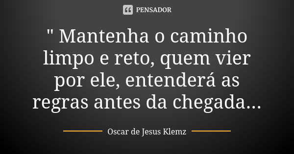 " Mantenha o caminho limpo e reto, quem vier por ele, entenderá as regras antes da chegada...... Frase de Oscar de Jesus Klemz.