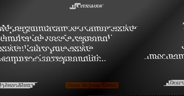 " Me perguntaram se o amor existe lembrei de você e respondi existe!! claro que existe mas nem sempre é correspondido...... Frase de Oscar de Jesus Klemz.