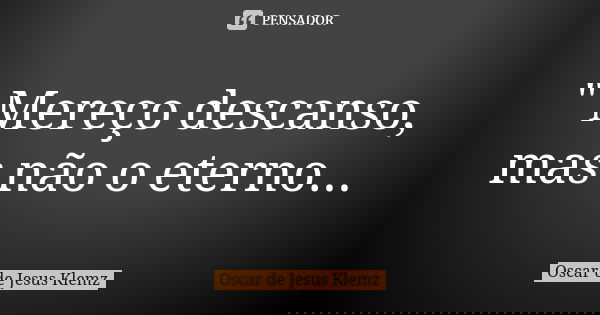 " Mereço descanso, mas não o eterno...... Frase de Oscar de Jesus Klemz.