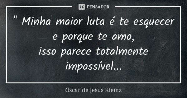 " Minha maior luta é te esquecer e porque te amo, isso parece totalmente impossível...... Frase de Oscar de Jesus Klemz.