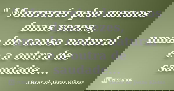 " Morrerei pelo menos duas vezes, uma de causa natural e a outra de saudade...... Frase de Oscar de Jesus Klemz.