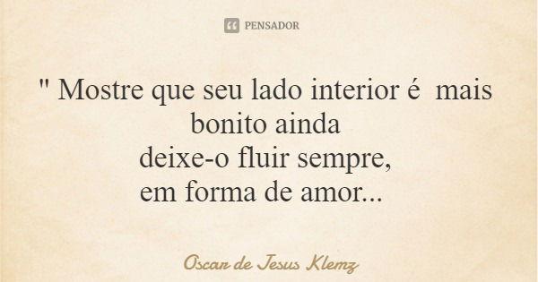 " Mostre que seu lado interior é mais bonito ainda deixe-o fluir sempre, em forma de amor...... Frase de Oscar de Jesus Klemz.