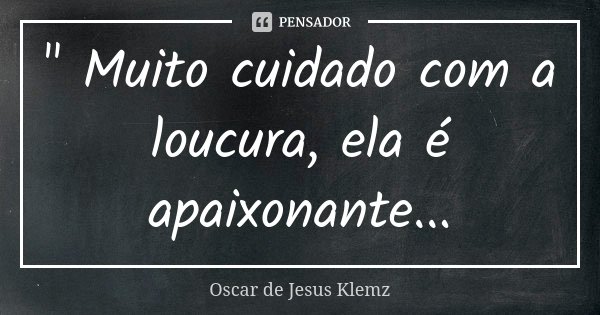 " Muito cuidado com a loucura, ela é apaixonante...... Frase de Oscar de Jesus Klemz.
