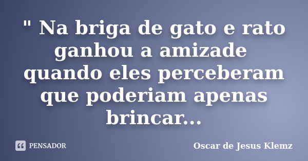 " Na briga de gato e rato ganhou a amizade quando eles perceberam que poderiam apenas brincar...... Frase de Oscar de Jesus Klemz.