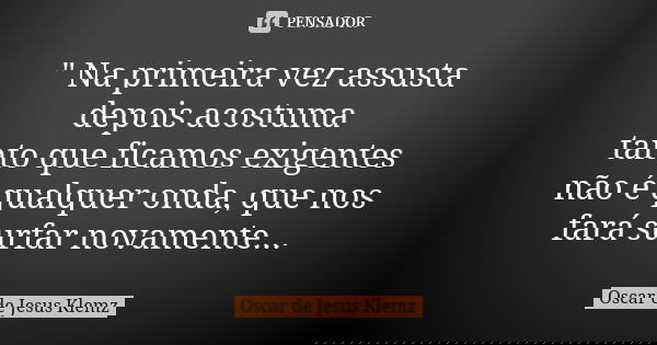 " Na primeira vez assusta depois acostuma tanto que ficamos exigentes não é qualquer onda, que nos fará surfar novamente...... Frase de Oscar de Jesus Klemz.