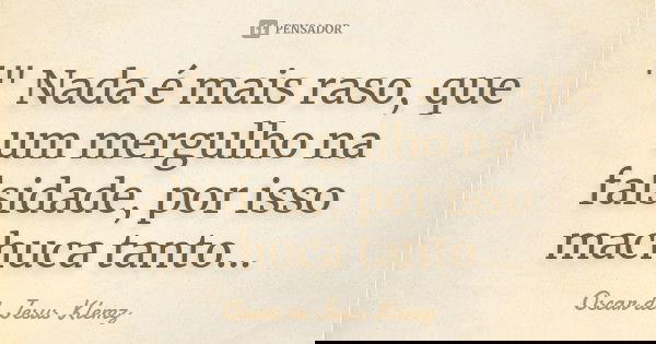 '" Nada é mais raso, que um mergulho na falsidade, por isso machuca tanto...... Frase de Oscar de Jesus Klemz.