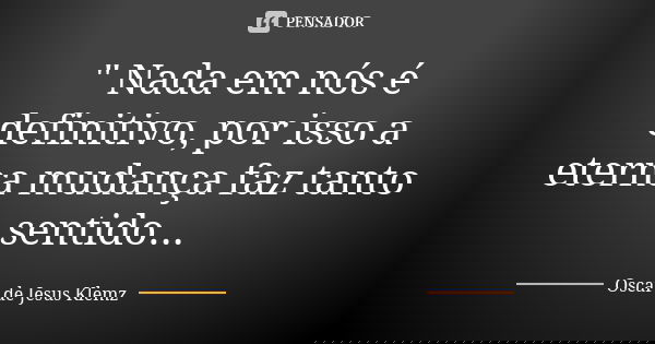 " Nada em nós é definitivo, por isso a eterna mudança faz tanto sentido...... Frase de Oscar de Jesus Klemz.