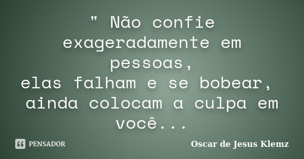 " Não confie exageradamente em pessoas, elas falham e se bobear, ainda colocam a culpa em você...... Frase de Oscar de Jesus Klemz.