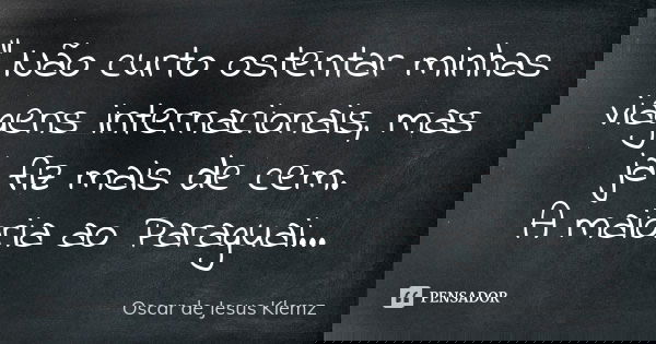 " Não curto ostentar minhas viagens internacionais, mas já fiz mais de cem. A maioria ao Paraguai...... Frase de Oscar de Jesus Klemz.