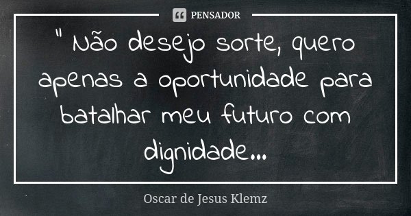 " Não desejo sorte, quero apenas a oportunidade para batalhar meu futuro com dignidade...... Frase de Oscar de Jesus Klemz.