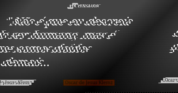 " Não é que eu descreia do ser humano, mas é que somos doidos demais...... Frase de Oscar de Jesus Klemz.