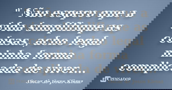 " Não espero que a vida simplifique as coisas, acho legal minha forma complicada de viver...... Frase de Oscar de Jesus Klemz.
