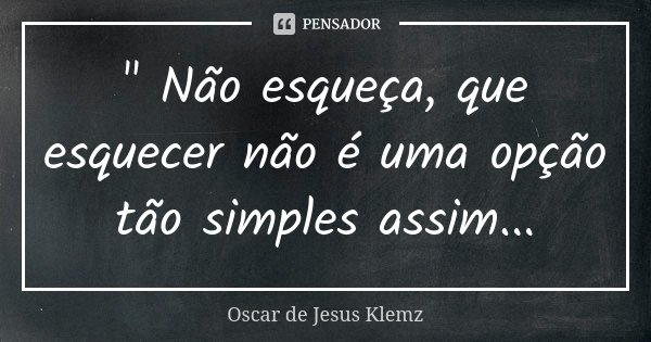 " Não esqueça, que esquecer não é uma opção tão simples assim...... Frase de Oscar de Jesus Klemz.
