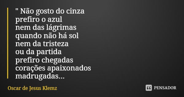 " Não gosto do cinza prefiro o azul nem das lágrimas quando não há sol nem da tristeza ou da partida prefiro chegadas corações apaixonados madrugadas...... Frase de Oscar de Jesus Klemz.
