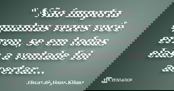 " Não importa quantas vezes você errou, se em todas elas a vontade foi acertar...... Frase de Oscar de Jesus Klemz.
