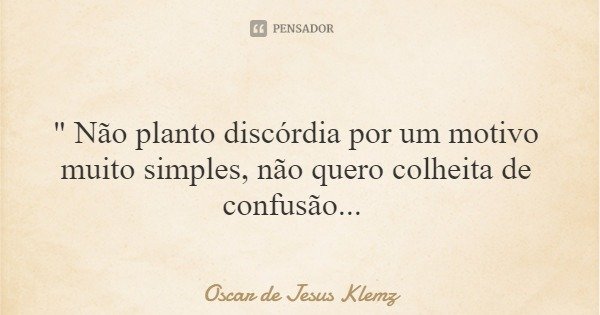 " Não planto discórdia por um motivo muito simples, não quero colheita de confusão...... Frase de Oscar de Jesus Klemz.