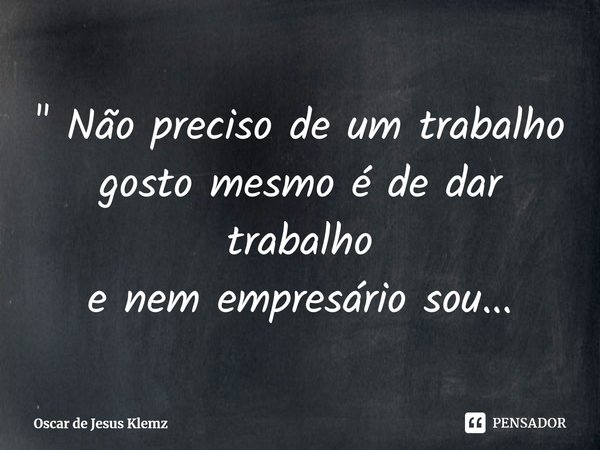 ⁠" Não preciso de um trabalho
gosto mesmo é de dar trabalho
e nem empresário sou...... Frase de Oscar de Jesus Klemz.